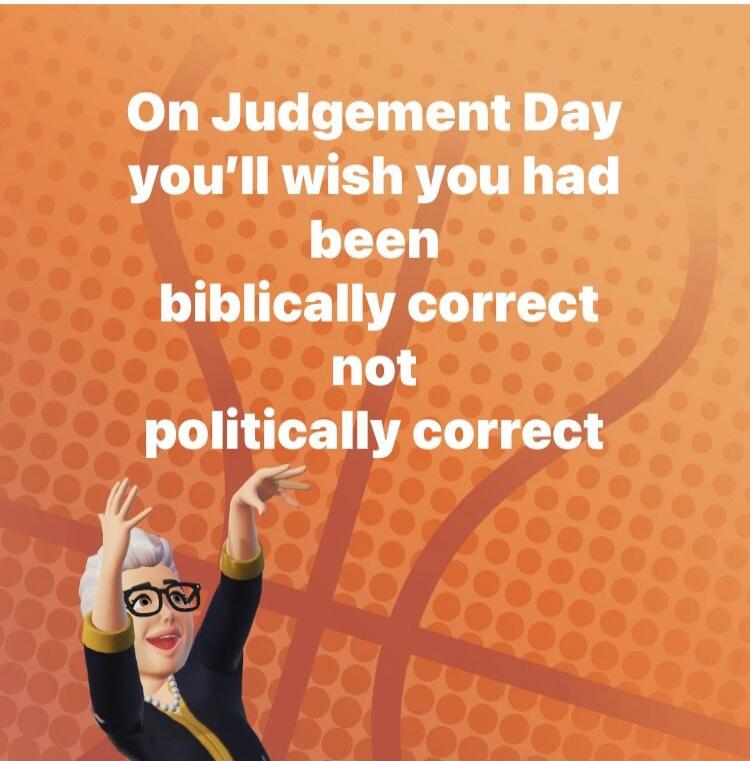 On Judgement Day you'll wish you had been biblically correct not politically correct