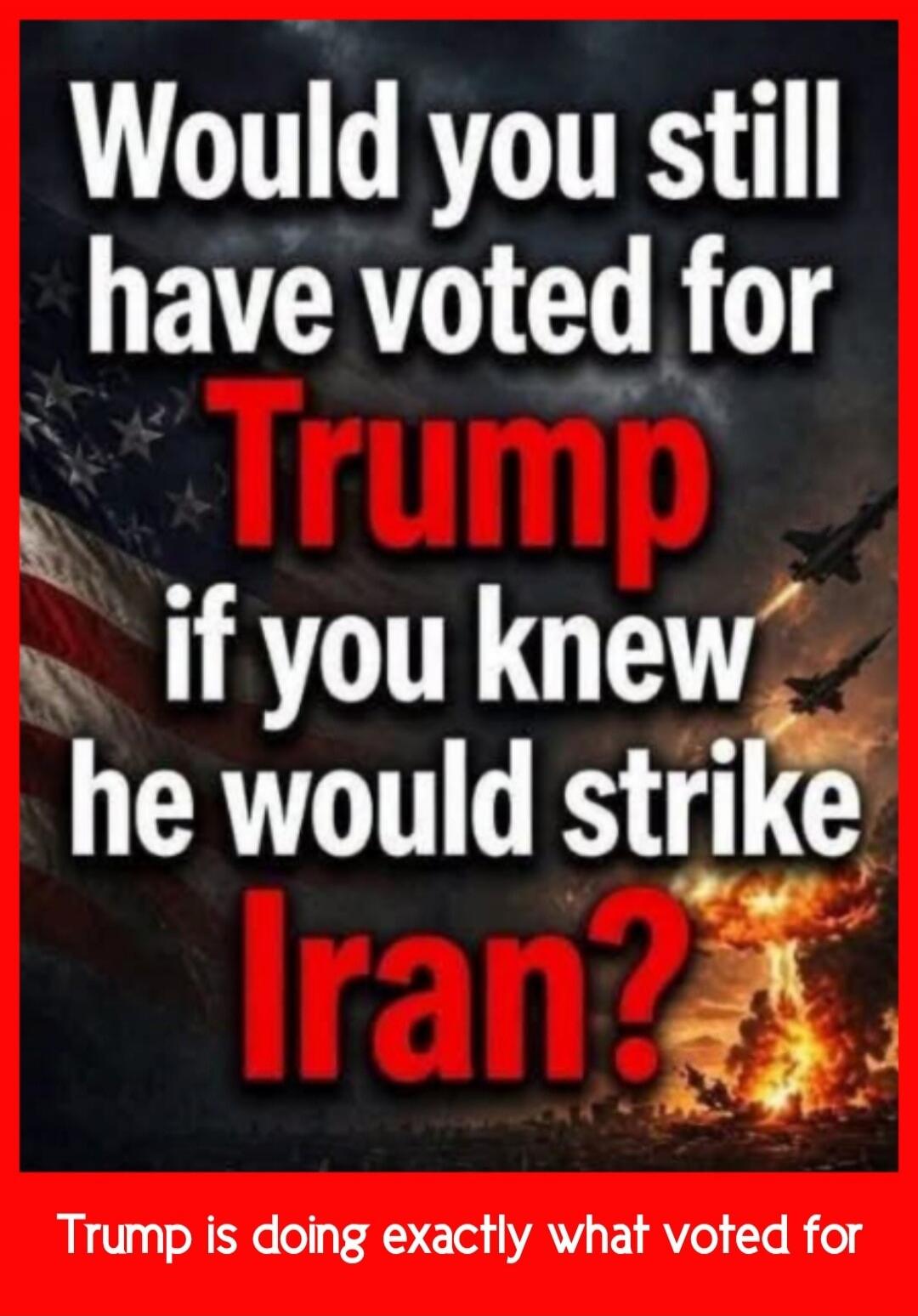 Would you still have voted for Trump if you knew he would strike Iran? Trump is doing exactly what voted for