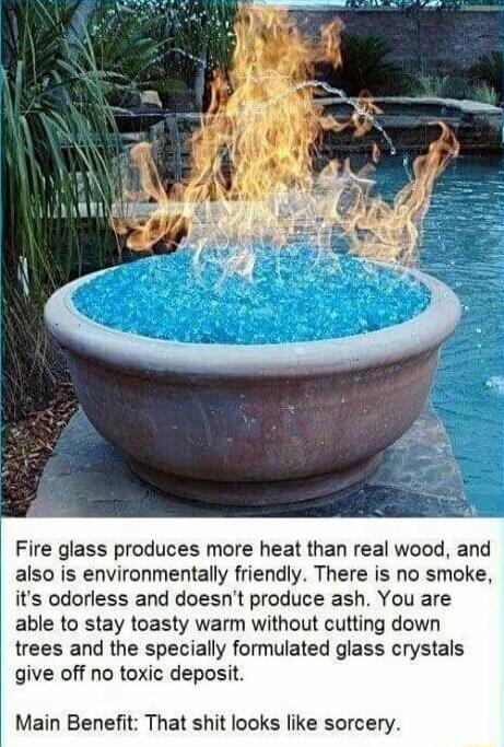 Fire glass produces more heat than real wood and also is environmentally friendly There is no smoke its odorless and doesnt produce ash You are able to stay toasty warm without cutting down trees and the specially formulated glass crystals give off no toxic deposit Main Benefit That shit looks like sorcery