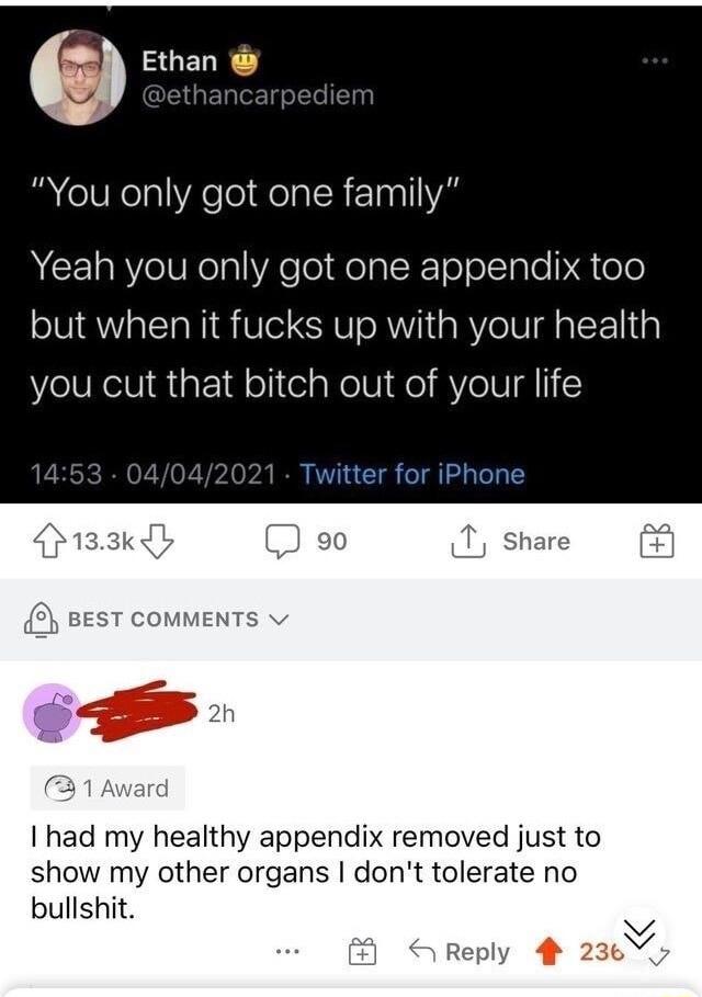 0 Ethan You only got one family ACE1RRYeVRelalYAelol HelalXTo o Tple M oTo but when it fucks up with your health you cut that bitch out of your life I had my healthy appendix removed just to show my other organs dont tolerate no bullshit K