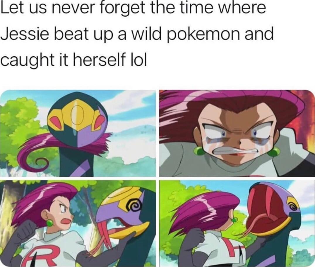 Let us never forget the time where Jessie beat up a wild pokemon and caught it herself lol