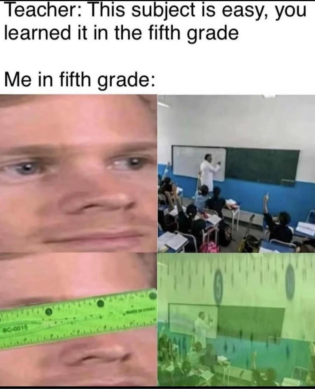 This subject is easy you learned it in the fifth grade Me in fifth grade Posted in rmeirl reddit