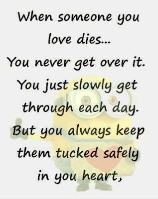 When someone you love dies You never get over it You just slowly get through each day But you always keep them tucked safely in you heart