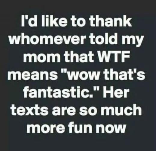 I'd like to thank whomever told my mom that WTF means 
