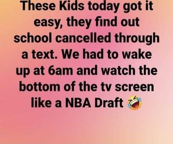 These Kids today got it easy, they find out school cancelled through a text. We had to wake up at 6am and watch the bottom of the tv screen like a NBA Draft 🤣