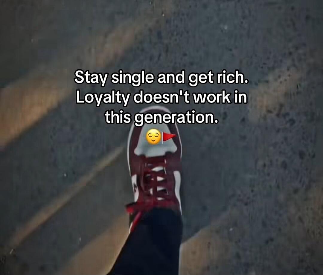 Stay single and get rich. Loyalty doesn't work in this generation. 😌🚩
