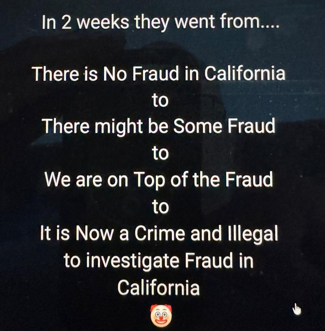 In 2 weeks they went from.... There is No Fraud in California to There might be Some Fraud to We are on Top of the Fraud to It is Now a Crime and Illegal to investigate Fraud in California