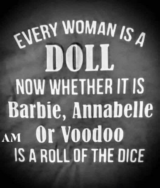 EVERY WOMAN IS A DOLL NOW WHETHER IT IS Barbie, Annabelle Or Voodoo IS A ROLL OF THE DICE