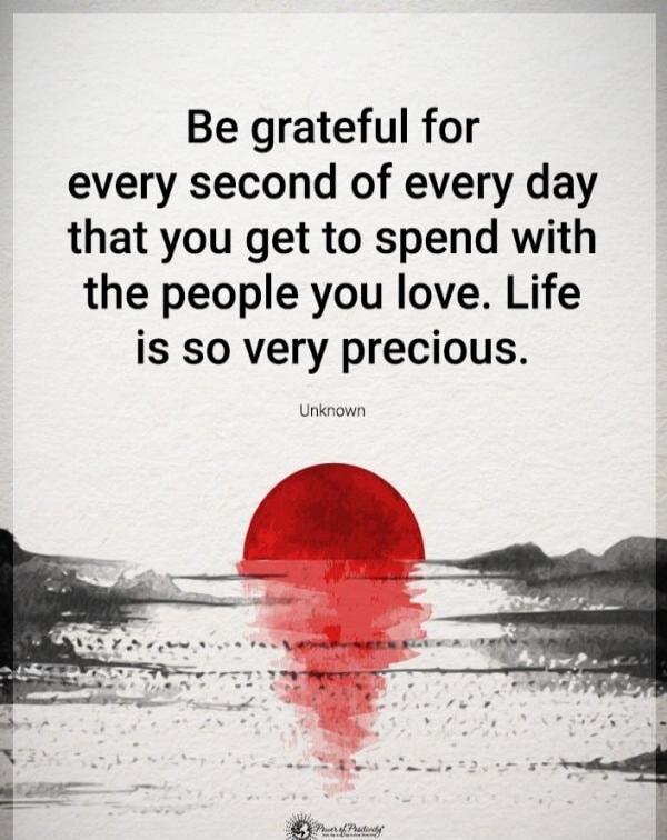 Be grateful for every second of every day that you get to spend with the people you love. Life is so very precious. Unknown