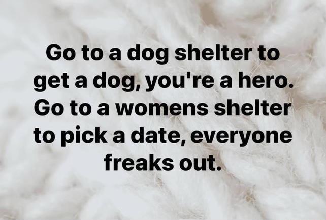 Go to a dog shelter to get a dog youre a hero Go to a womens shelter to pick a date everyone freaks out