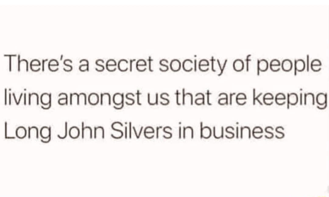 Theres a secret society of people living amongst us that are keeping Long John Silvers in business