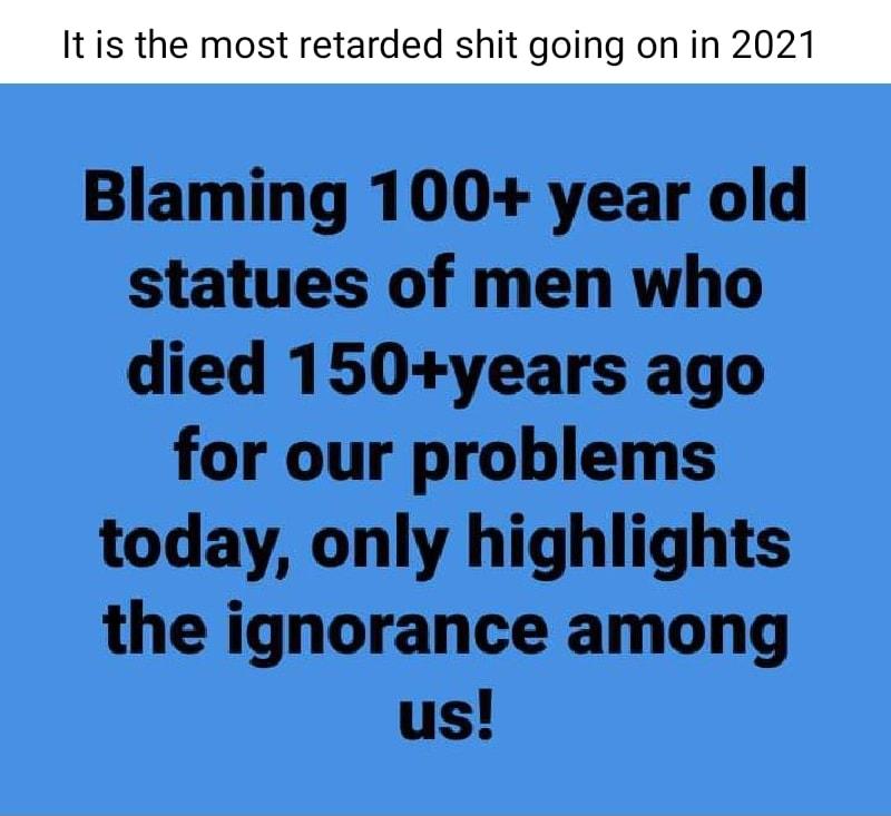 Blaming 100 year old statues of men who died 150years ago for our problems today only highlights the ignorance among us