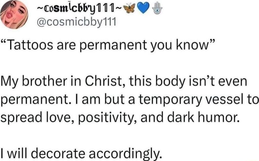 cosmicbby111 cosmlchbby111w Tattoos are permanent you know My brother in Christ this body isnt even permanent am but a temporary vessel to spread love positivity and dark humor will decorate accordingly