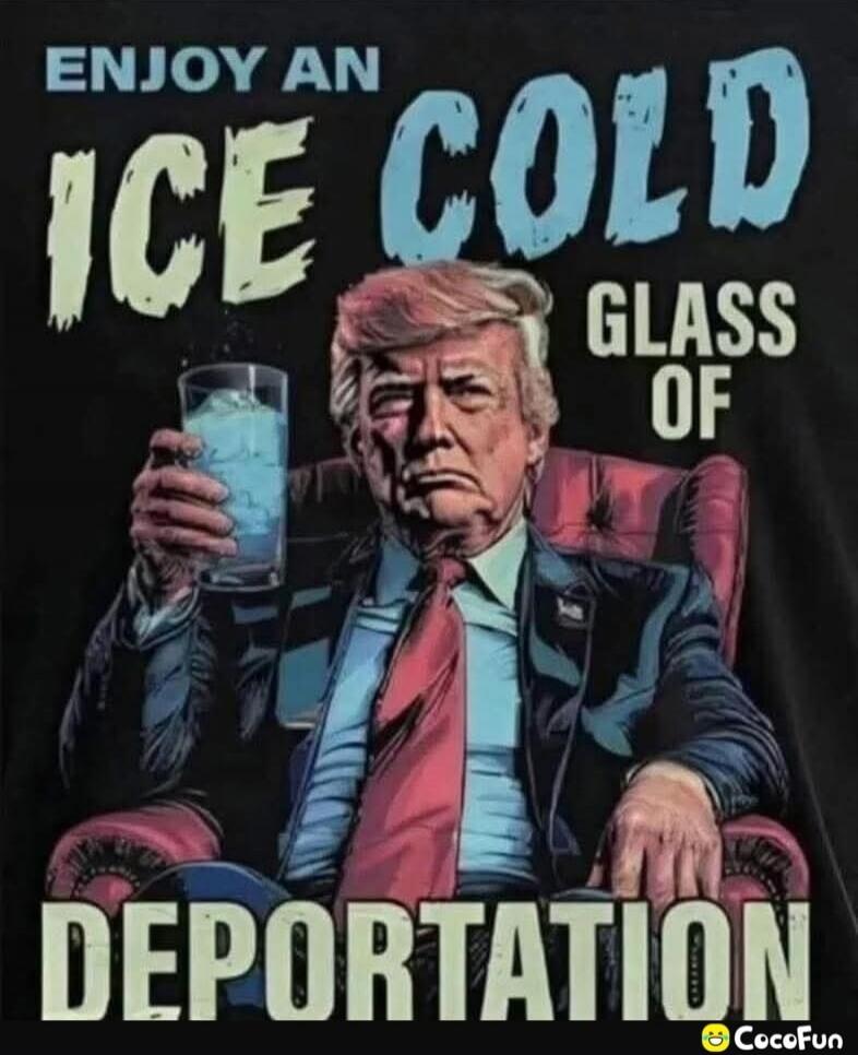 ENJOY AN ICE COLD GLASS OF DEPORTATION