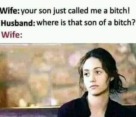 Wife your son just called me a bitch Husband where is that son of a bitch Wife
