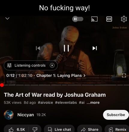 No fucking way 4 R I 3 11 Listening controls 04210210 Chapter 1 Laying Plans t e The Art of War read by Joshua Graham 53K views 8d ago aivoice elevenlabs ai more 69 Nicoyan 102 o oy 65k G 3 Live chat 2 Share 2 Remix
