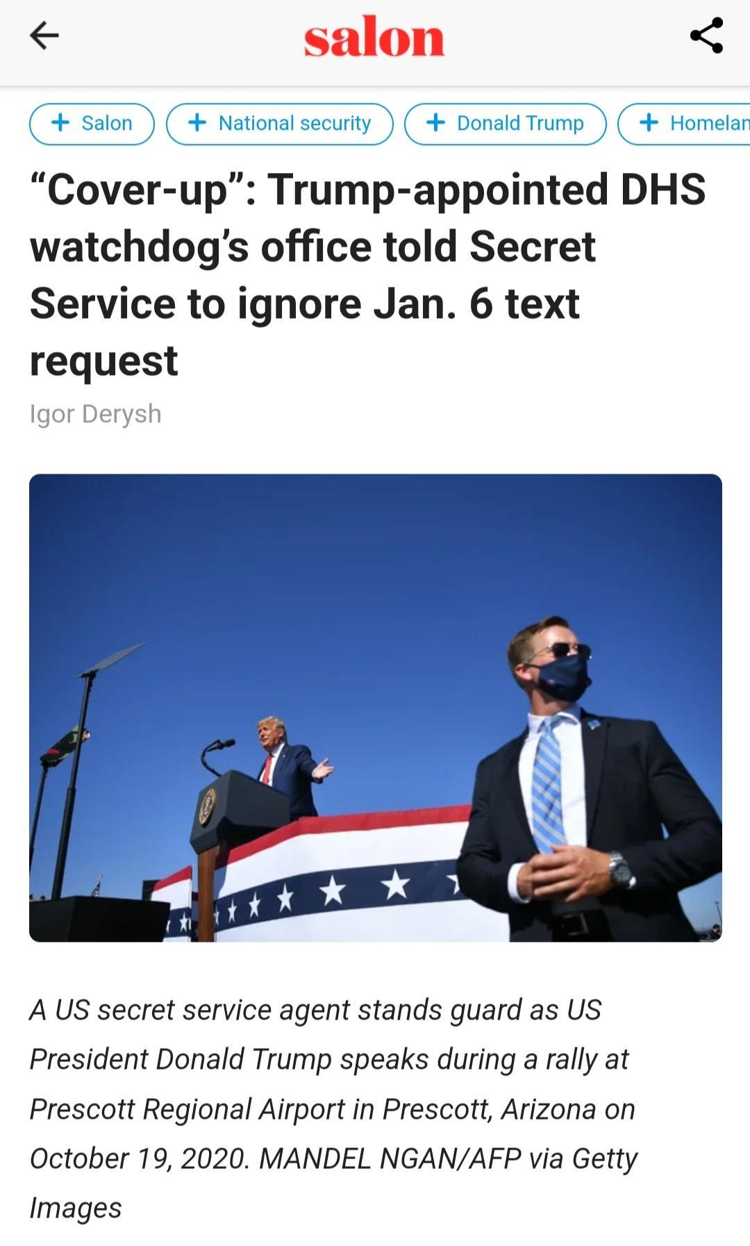 tional securty Donaid Trump Hor Cover up Trump appointed DHS watchdogs office told Secret Service to ignore Jan 6 text request Igor Derysh A US secret service agent stands guard as US President Donald Trump speaks during a rally at Prescott Regional Airport in Prescott Arizona on October 19 2020 MANDEL NGANAFP via Getty Images