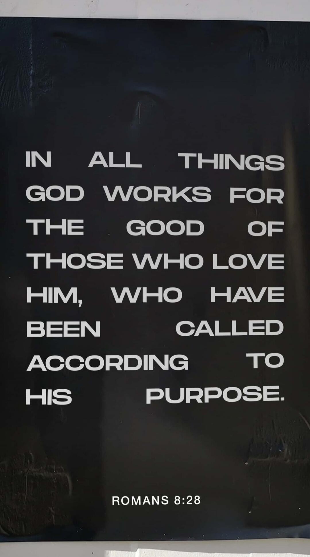IN ALL THINGS GOD WORKS FOR THE GOOD OF THOSE WHO LOVE HIM, WHO HAVE BEEN CALLED ACCORDING TO HIS PURPOSE. ROMANS 8:28