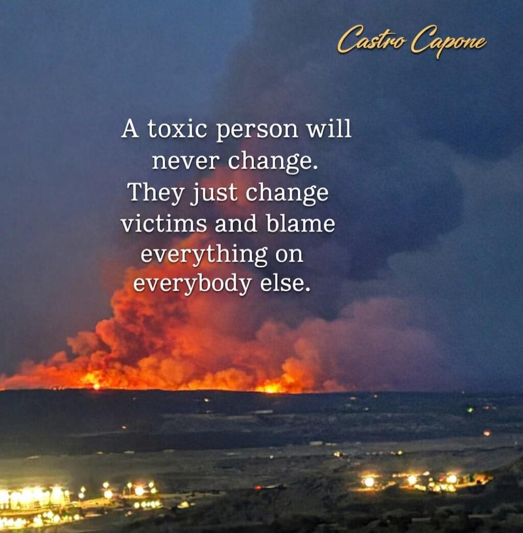 A toxic person will never change. They just change victims and blame everything on everybody else. Castro Capone