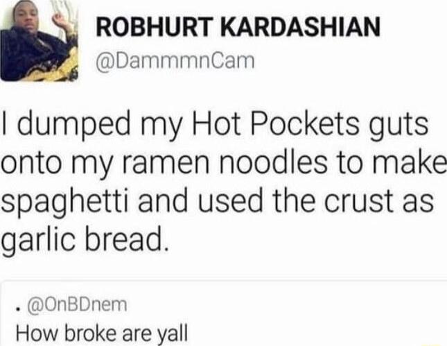 ROBHURT KARDASHIAN DammmnCam dumped my Hot Pockets guts onto my ramen noodles to make spaghetti and used the crust as garlic bread OnBDnem How broke are vall