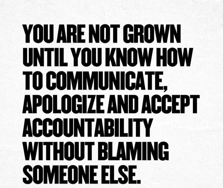 YOU ARE NOT GROWN UNTIL YOU KNOW HOW TO COMMUNICATE, APOLOGIZE AND ACCEPT ACCOUNTABILITY WITHOUT BLAMING SOMEONE ELSE.