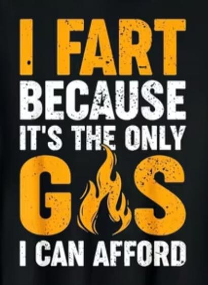 I fart because it's the only gas I can afford