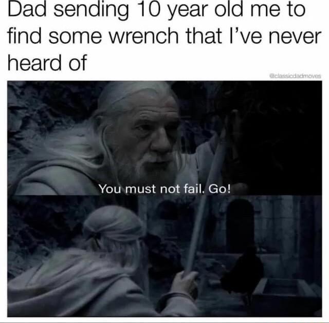 Ing 10 year old me to find some wrench that Ive never heard of You must not fail Go