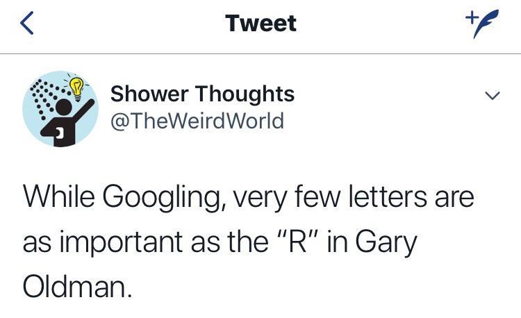 Tweet v Shower Thoughts v TheWeirdWorld While Googling very few letters are as important as the R in Gary Oldman
