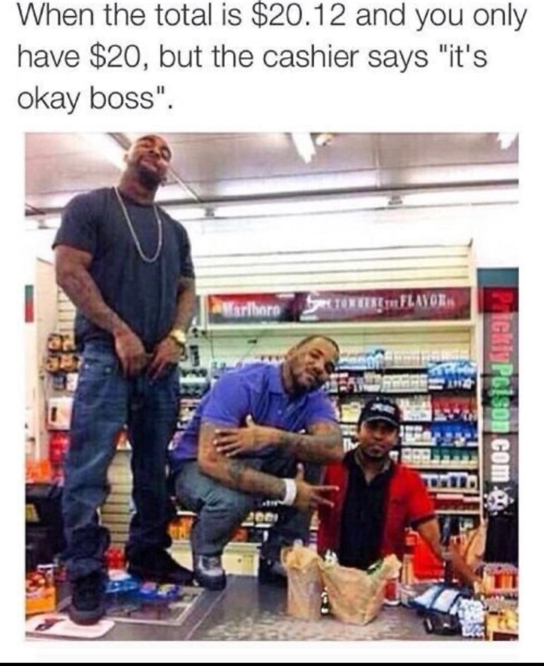 When the total is 2012 and you only have 20 but the cashier says its okay boss