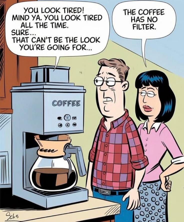 YOU LOOK TIRED! MIND YA. YOU LOOK TIRED ALL THE TIME. SURE... THAT CAN'T BE THE LOOK YOU'RE GOING FOR... THE COFFEE HAS NO FILTER.