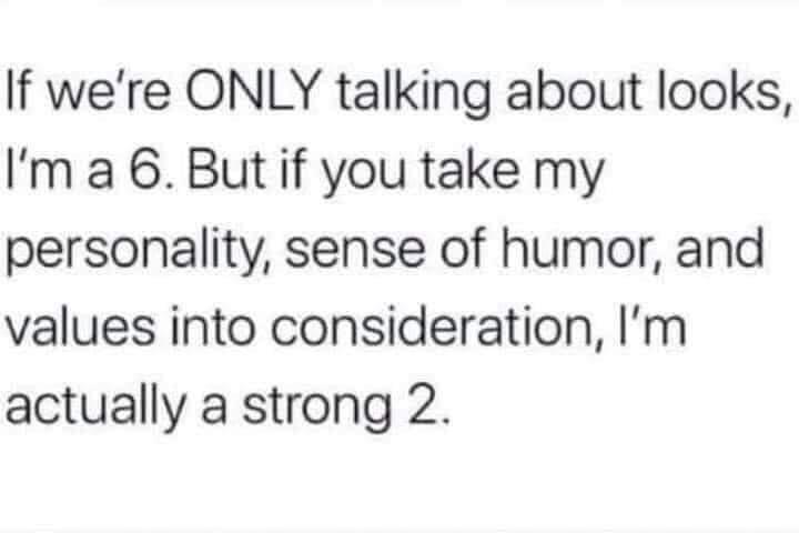 If were ONLY talking about looks Im a 6 But if you take my personality sense of humor and values into consideration Im actually a strong 2