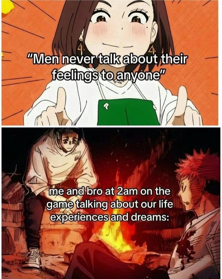 Men never talk about their feelings to anyone me and bro at 2am on the game talking about our life experiences and dreams: