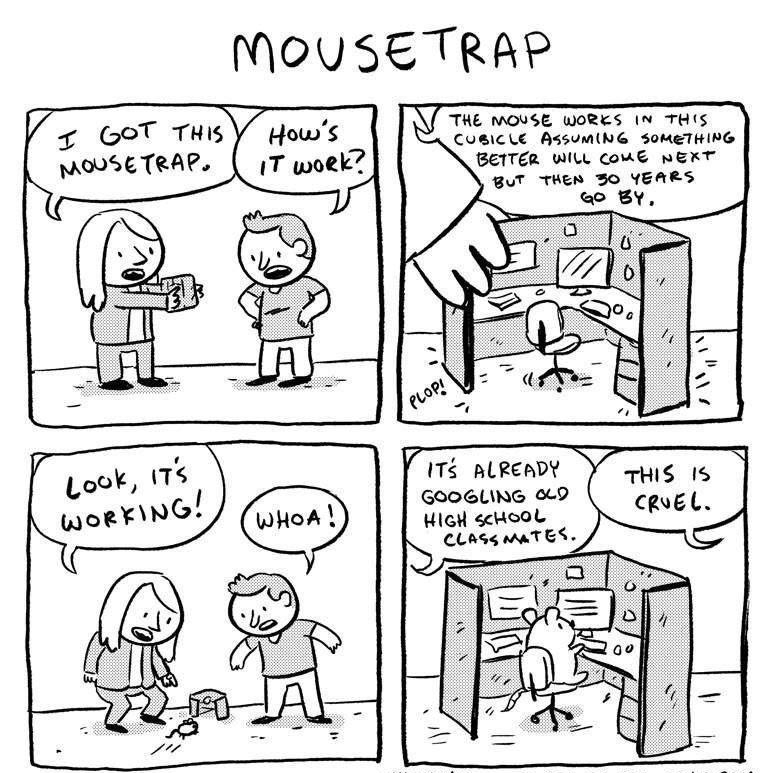 MOUSETRAP THE MOUSE woRES In THIS CuBICLE ASSUMING SOMETHING BETTER WILL COME NEXT ITS ALREADY GOOGLING 69 HIGH scHool CLASS MaTES
