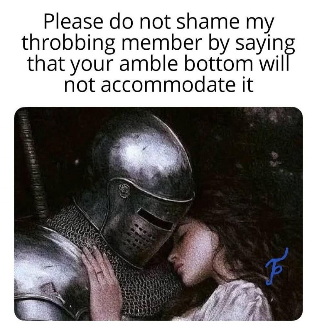 Please do not shame my throbbing member by saying that your amble bottom will not accommodate it