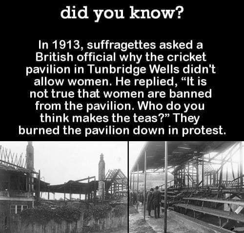 did you know In 1913 suffragettes asked a British official why the cricket pavilion in Tunbridge Wells didnt allow women He replied It is QIO QR GE AV EI TR E T T from the pavilion Who do you LI T ELCER GER CERY SR T burned the pavilion down in protest PHOTO TUNBRIDGEWELLS MUSEUM ART GALLERY BB oibYouKNOWBL0cOM