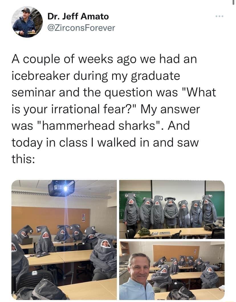 Dr Jeff Amato ZirconsForever A couple of weeks ago we had an icebreaker during my graduate seminar and the question was What is your irrational fear My answer was hammerhead sharks And today in class walked in and saw this