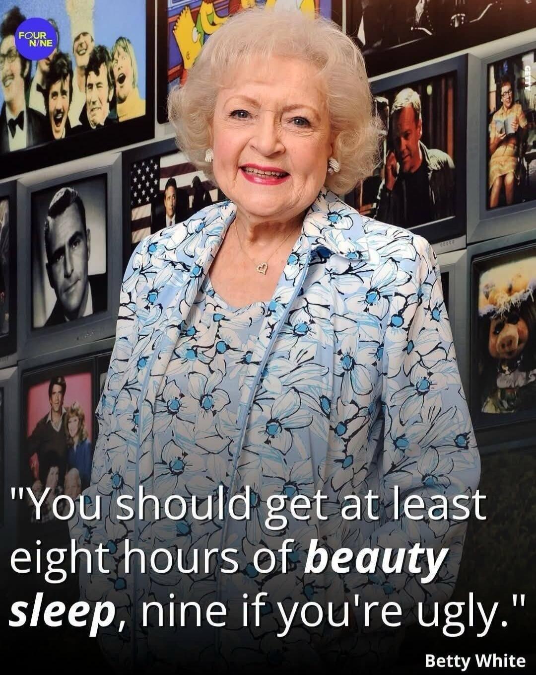 You should get at least eight hours of beauty sleep, nine if you're ugly. Betty White