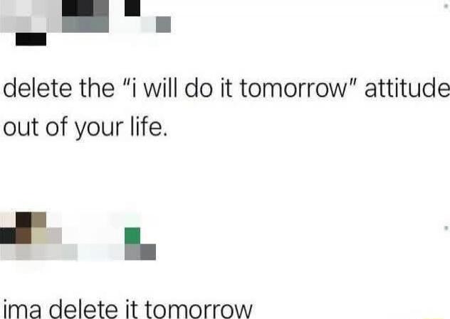 delete the 'i will do it tomorrow' attitude out of your life. ima delete it tomorrow