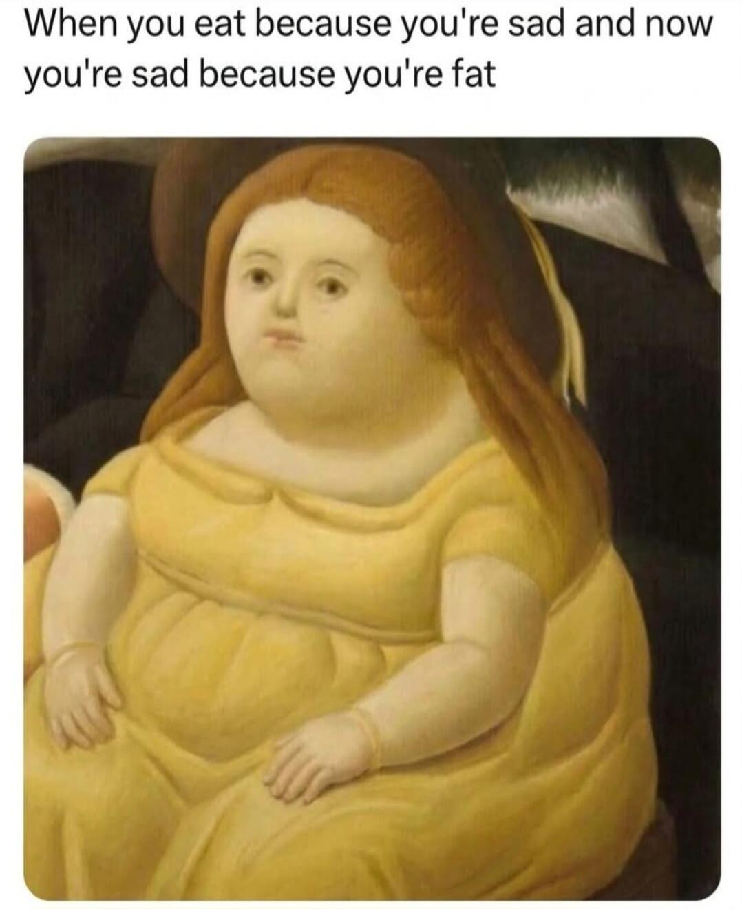 When you eat because you're sad and now you're sad because you're fat