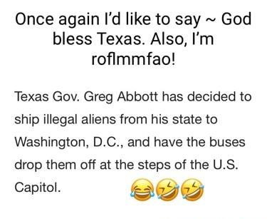 Once again Id like to say God bless Texas Also Im roflmmfao Texas Gov Greg Abbott has decided to ship illegal aliens from his state to Washington DC and have the buses drop them off at the steps of the US Capitol ees