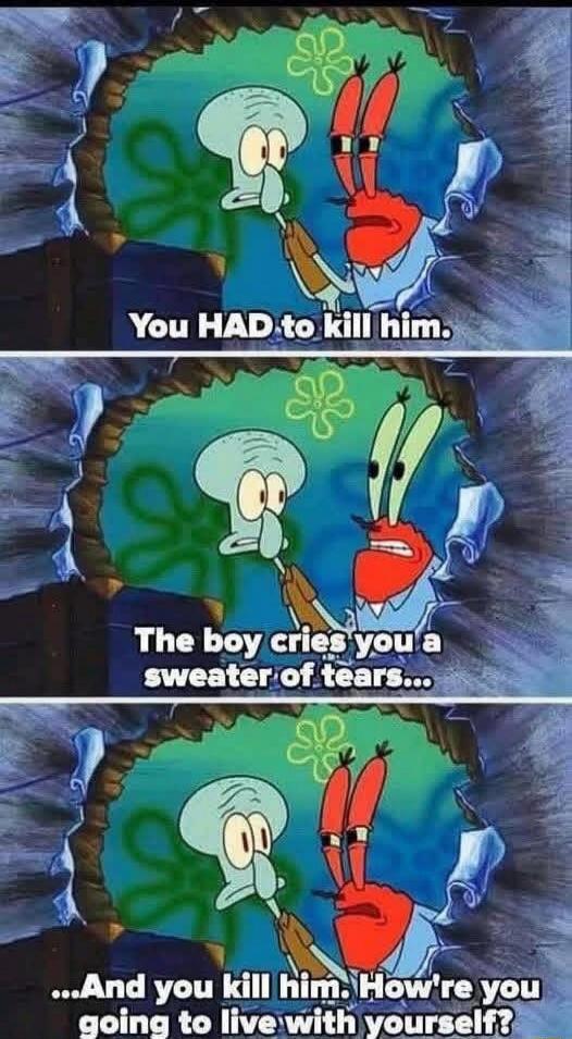You HAD to kill him. The boy cries you a sweater of tears... And you kill him. How're you going to live with yourself?