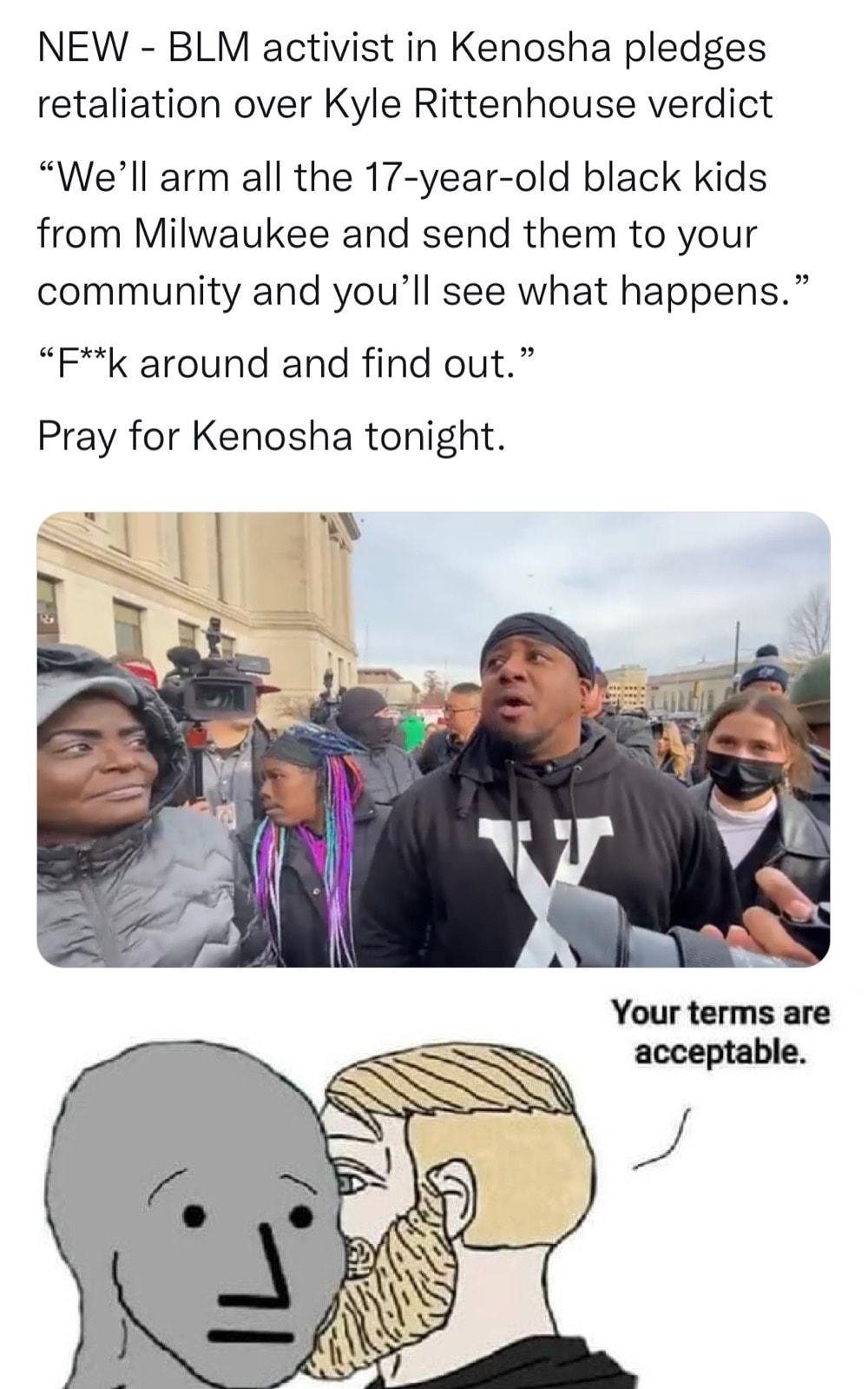 NEW BLM activist in Kenosha pledges retaliation over Kyle Rittenhouse verdict Well arm all the 17 year old black kids from Milwaukee and send them to your community and youll see what happens Fk around and find out Pray for Kenosha tonight l