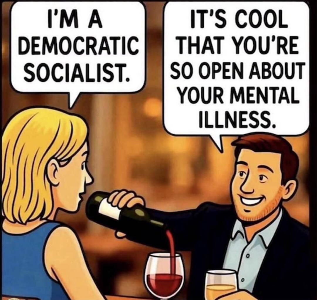 I'M A DEMOCRATIC SOCIALIST. IT'S COOL THAT YOU'RE SO OPEN ABOUT YOUR MENTAL ILLNESS.