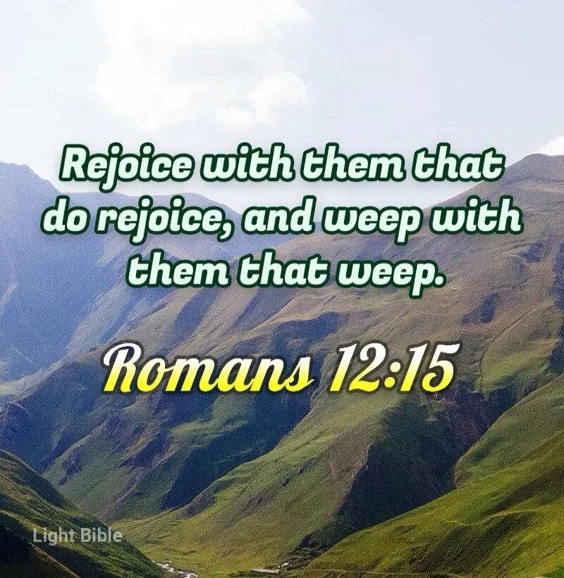 Rejoice with them that do rejoice, and weep with them that weep. Romans 12:15