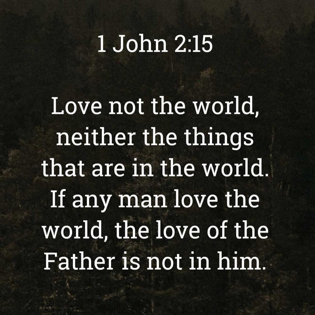 1 John 2:15 Love not the world, neither the things that are in the world. If any man love the world, the love of the Father is not in him.