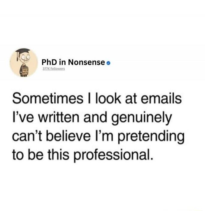 Sometimes I look at emails I've written and genuinely can't believe I'm pretending to be this professional.