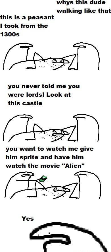 whys this dude walking like that this is a peasant took from the 1300s you never told me you were lords Look at this castle you want to watch me give him sprite and have him watch the movie Alien Yes