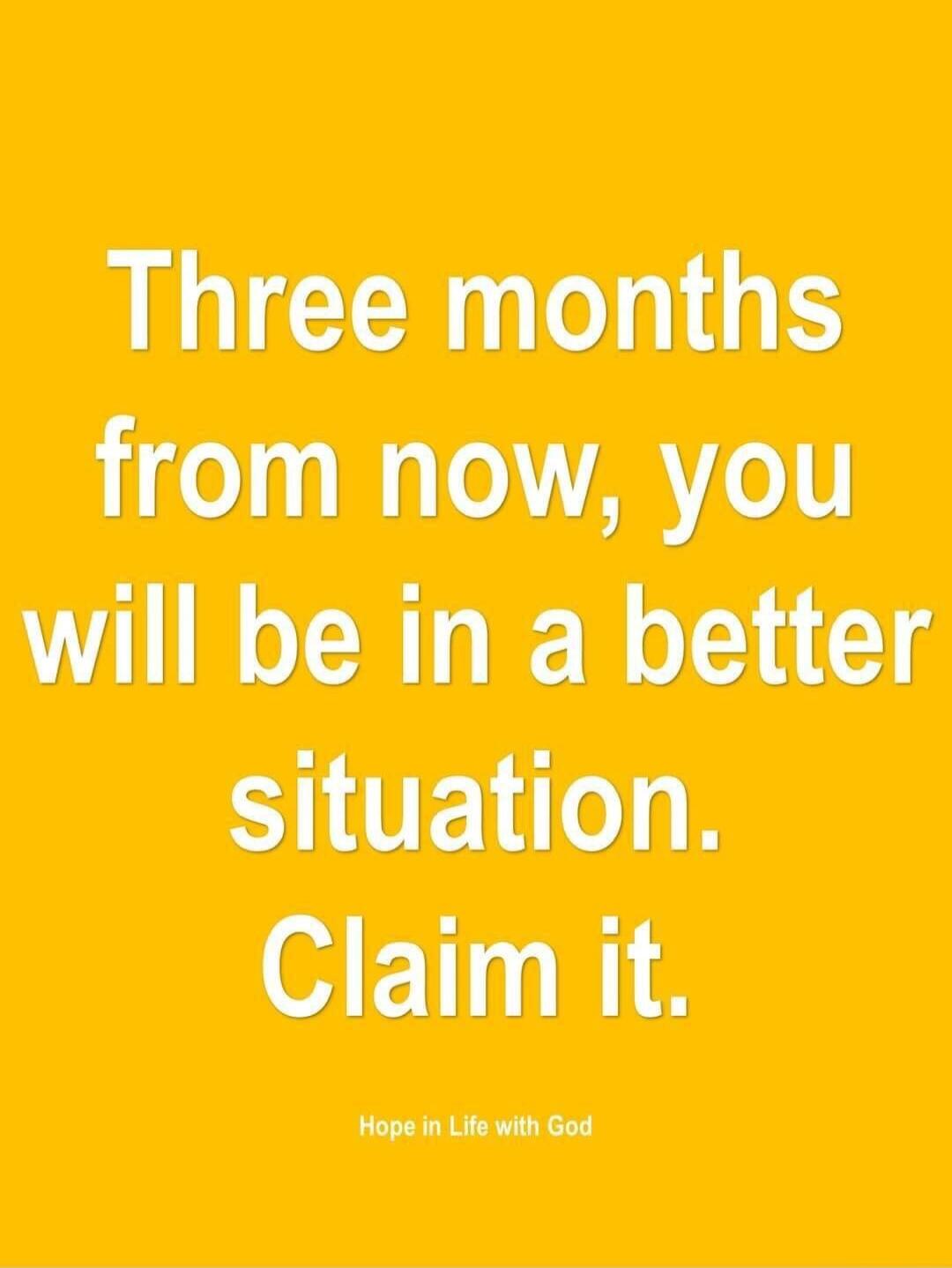 Three months from now, you will be in a better situation. Claim it.