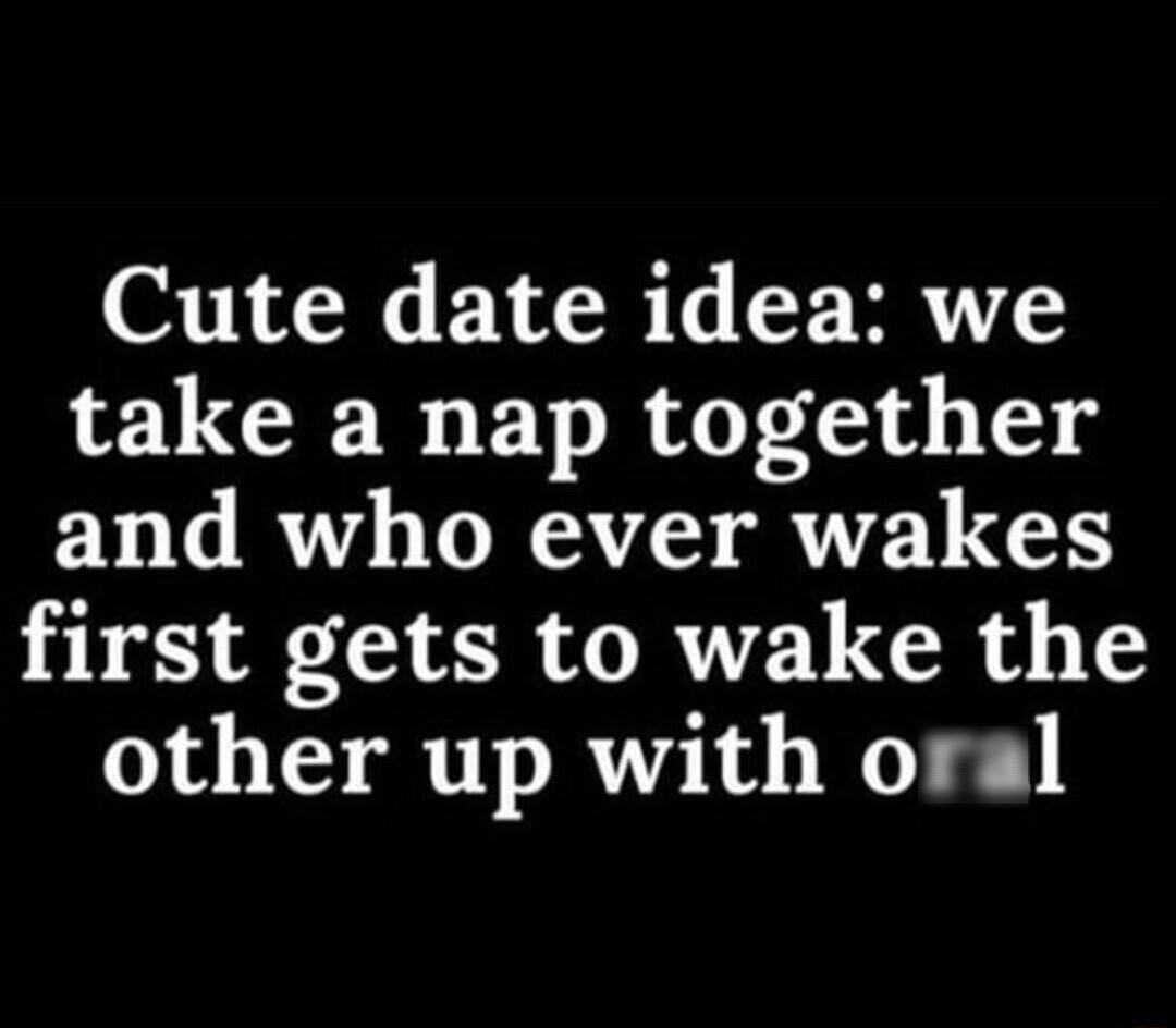 Cute date idea we 121 B BV R T T and who ever wakes first gets to wake the other up with oral