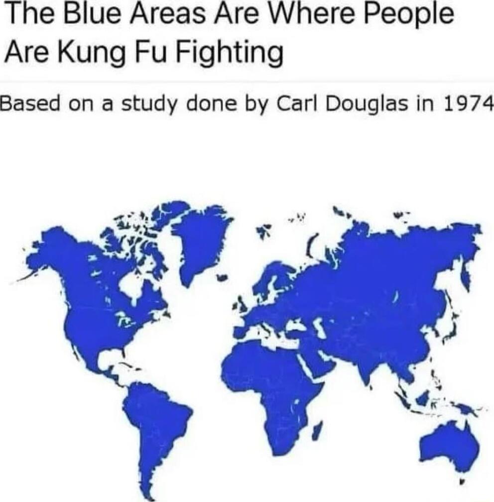 The Blue Areas Are Where People Are Kung Fu Fighting Based on a study done by Carl Douglas in 1974